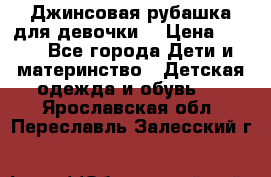 Джинсовая рубашка для девочки. › Цена ­ 600 - Все города Дети и материнство » Детская одежда и обувь   . Ярославская обл.,Переславль-Залесский г.